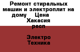 Ремонт стиральных машин и электроплит на дому. › Цена ­ 100 - Хакасия респ. Электро-Техника » Услуги   . Хакасия респ.